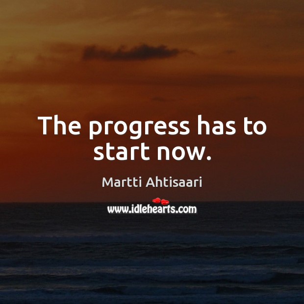 The progress has to start now. Martti Ahtisaari Picture Quote