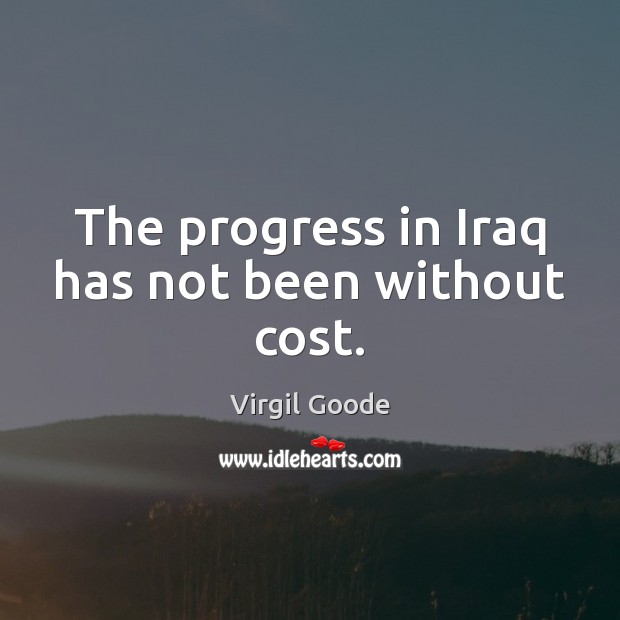 The progress in Iraq has not been without cost. Virgil Goode Picture Quote