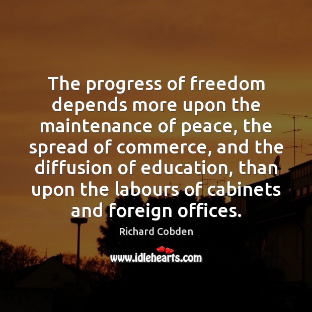 The progress of freedom depends more upon the maintenance of peace, the Richard Cobden Picture Quote