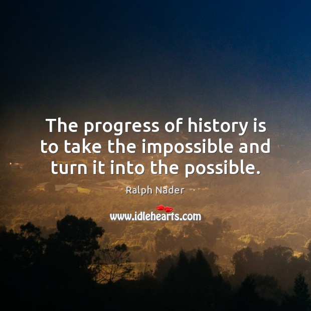 The progress of history is to take the impossible and turn it into the possible. Ralph Nader Picture Quote