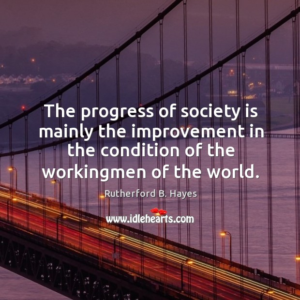The progress of society is mainly the improvement in the condition of the workingmen of the world. Progress Quotes Image