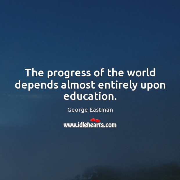 The progress of the world depends almost entirely upon education. George Eastman Picture Quote