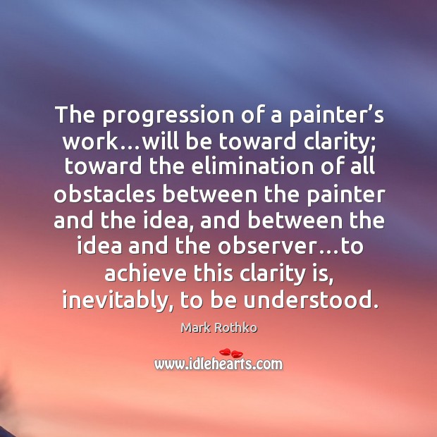 The progression of a painter’s work…will be toward clarity; toward Image