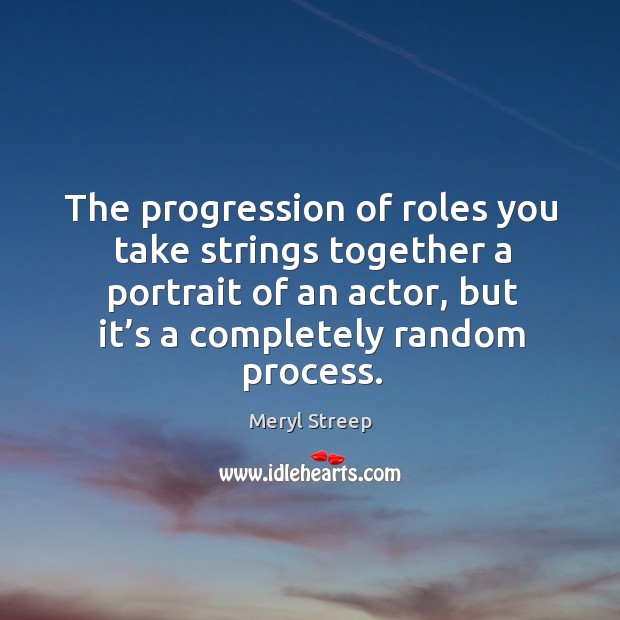 The progression of roles you take strings together a portrait of an actor, but it’s a completely random process. Meryl Streep Picture Quote