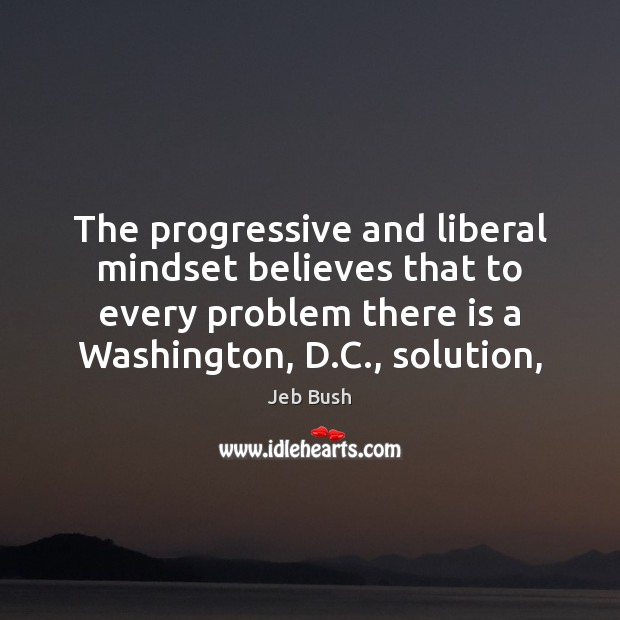 The progressive and liberal mindset believes that to every problem there is Jeb Bush Picture Quote