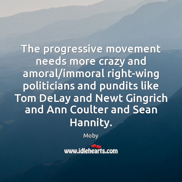The progressive movement needs more crazy and amoral/immoral right-wing politicians and Moby Picture Quote