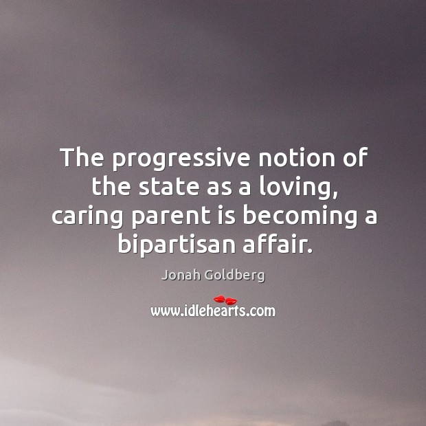 The progressive notion of the state as a loving, caring parent is Jonah Goldberg Picture Quote
