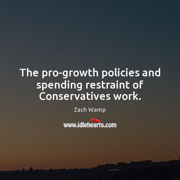 The pro-growth policies and spending restraint of Conservatives work. Zach Wamp Picture Quote