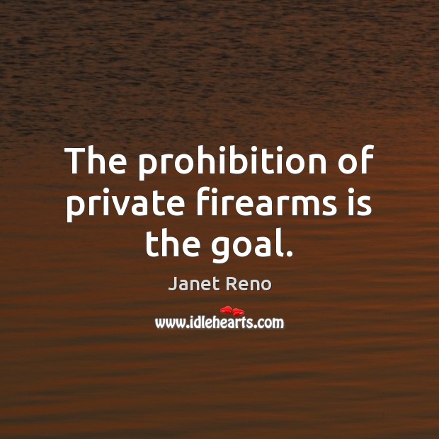 The prohibition of private firearms is the goal. Janet Reno Picture Quote