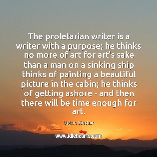 The proletarian writer is a writer with a purpose; he thinks no Upton Sinclair Picture Quote
