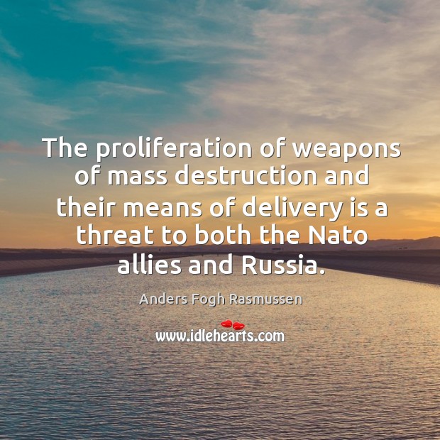 The proliferation of weapons of mass destruction and their means of delivery is a threat to both the nato allies and russia. Anders Fogh Rasmussen Picture Quote