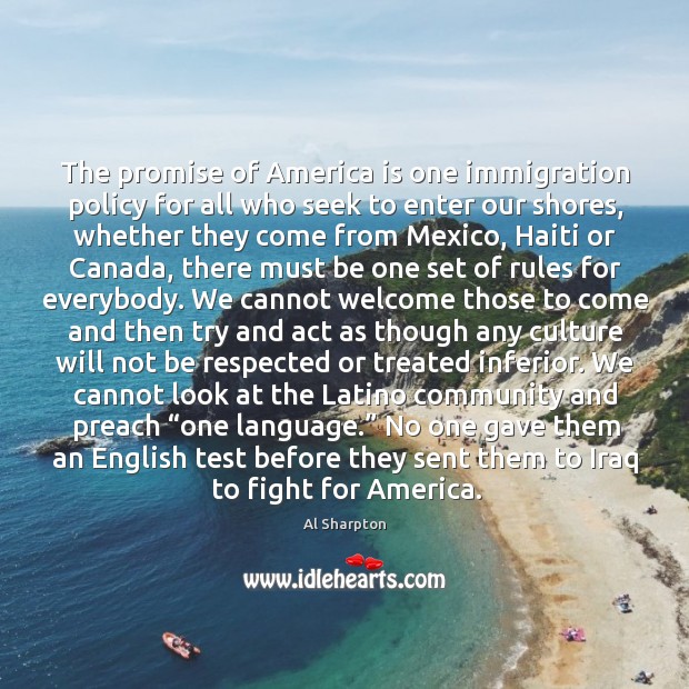 The promise of america is one immigration policy for all who seek to enter our shores Al Sharpton Picture Quote
