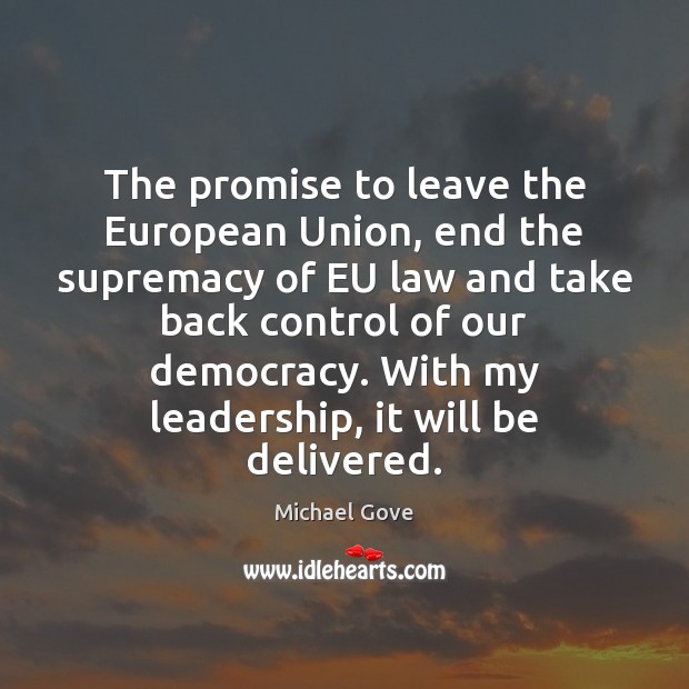 The promise to leave the European Union, end the supremacy of EU Michael Gove Picture Quote
