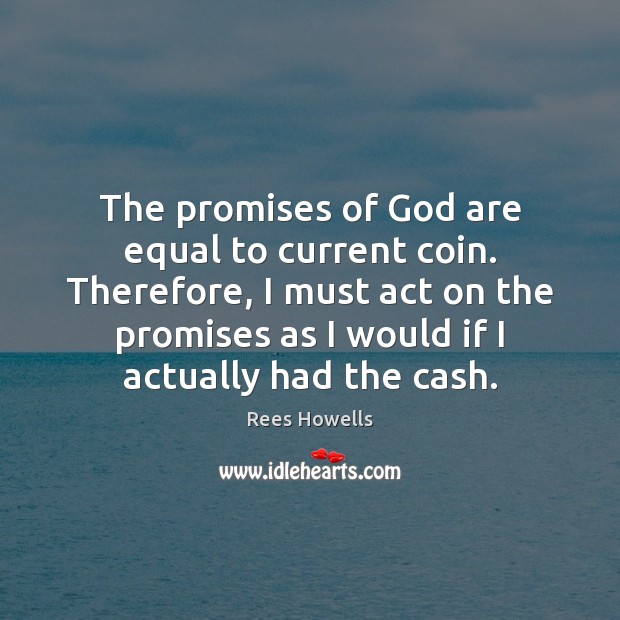 The promises of God are equal to current coin. Therefore, I must Rees Howells Picture Quote