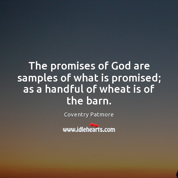 The promises of God are samples of what is promised; as a handful of wheat is of the barn. Coventry Patmore Picture Quote