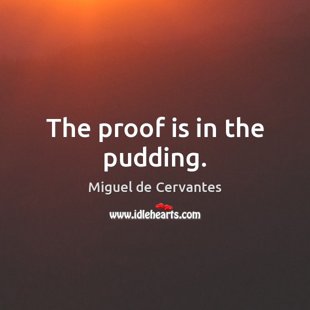 The proof is in the pudding. Miguel de Cervantes Picture Quote