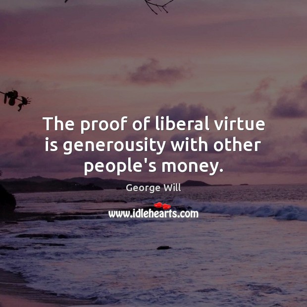 The proof of liberal virtue is generousity with other people’s money. George Will Picture Quote