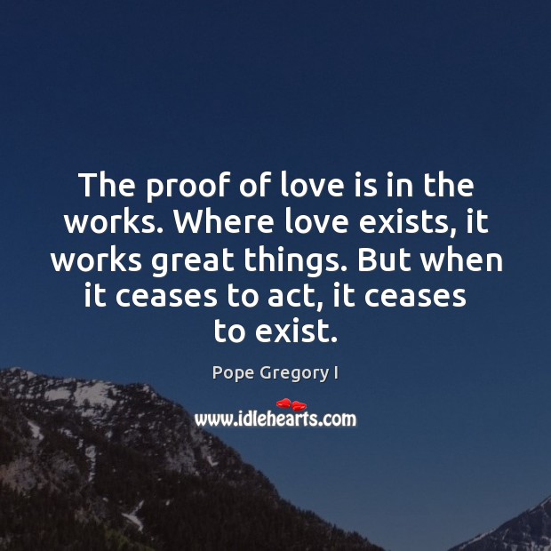 The proof of love is in the works. Where love exists, it Pope Gregory I Picture Quote