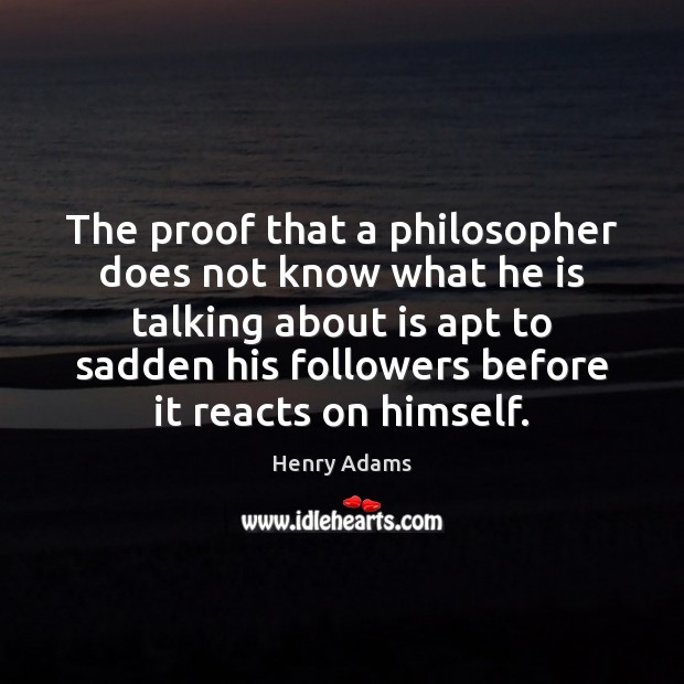 The proof that a philosopher does not know what he is talking Henry Adams Picture Quote
