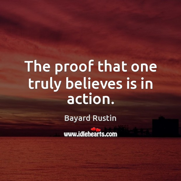 The proof that one truly believes is in action. Bayard Rustin Picture Quote