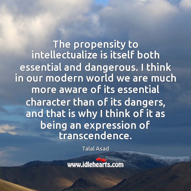 The propensity to intellectualize is itself both essential and dangerous. I think Talal Asad Picture Quote