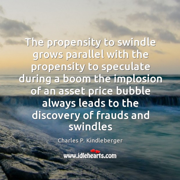 The propensity to swindle grows parallel with the propensity to speculate during Charles P. Kindleberger Picture Quote