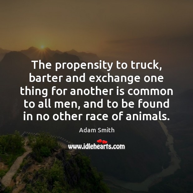 The propensity to truck, barter and exchange one thing for another is Adam Smith Picture Quote