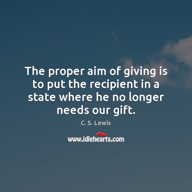 The proper aim of giving is to put the recipient in a Image
