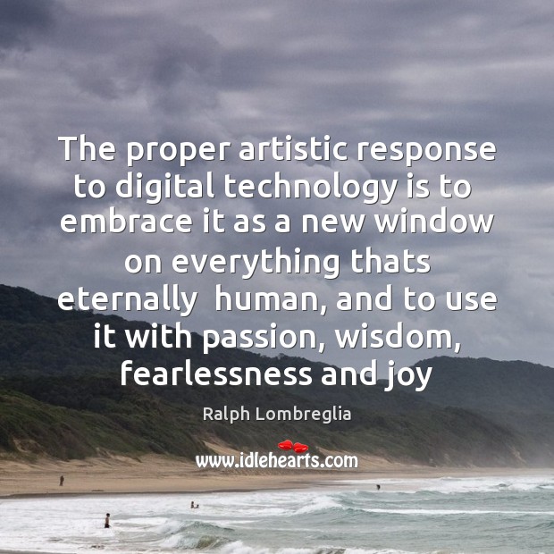 The proper artistic response to digital technology is to  embrace it as Ralph Lombreglia Picture Quote