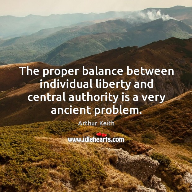 The proper balance between individual liberty and central authority is a very ancient problem. Arthur Keith Picture Quote