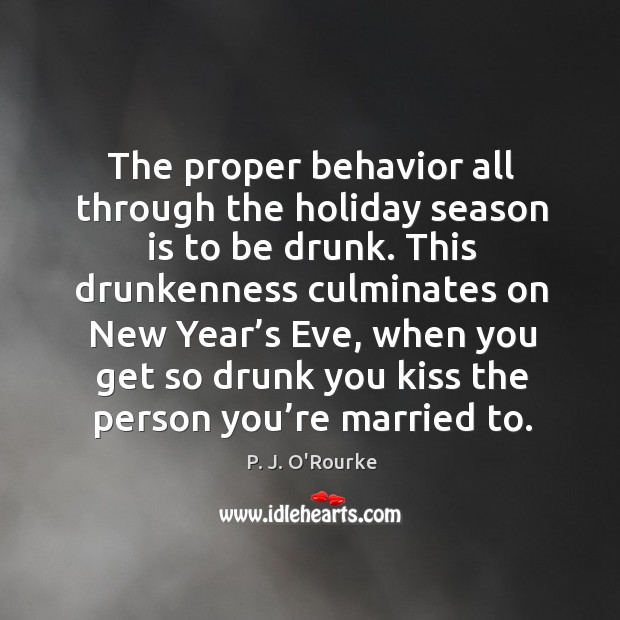 The proper behavior all through the holiday season is to be drunk. P. J. O’Rourke Picture Quote