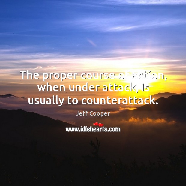The proper course of action, when under attack, is usually to counterattack. Jeff Cooper Picture Quote