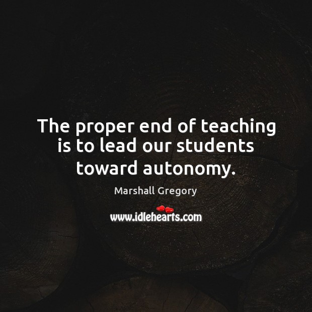 The proper end of teaching is to lead our students toward autonomy. Teaching Quotes Image