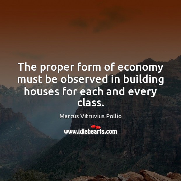 The proper form of economy must be observed in building houses for each and every class. Marcus Vitruvius Pollio Picture Quote