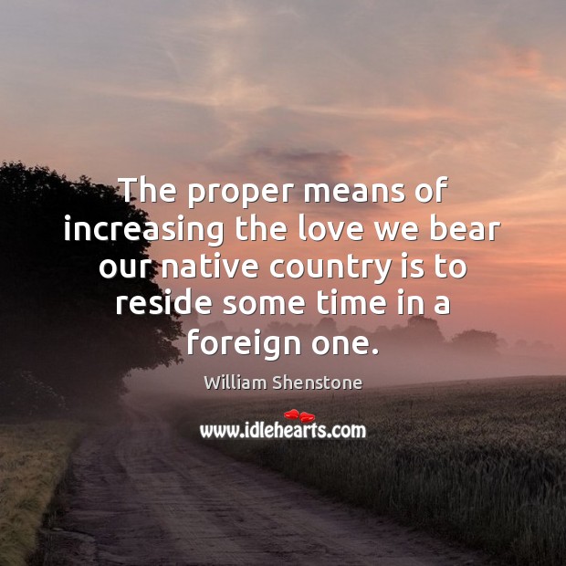 The proper means of increasing the love we bear our native country William Shenstone Picture Quote