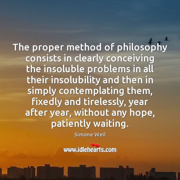 The proper method of philosophy consists in clearly conceiving the insoluble problems Simone Weil Picture Quote