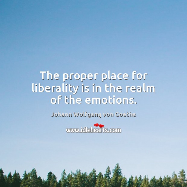 The proper place for liberality is in the realm of the emotions. Johann Wolfgang von Goethe Picture Quote