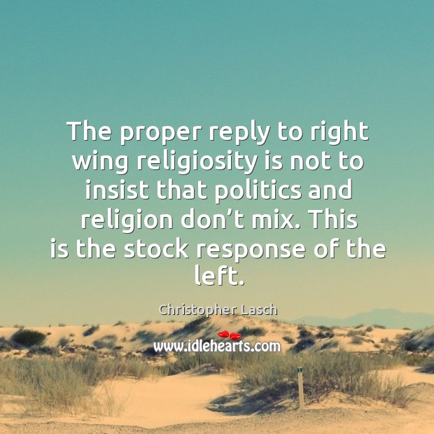 The proper reply to right wing religiosity is not to insist that politics and religion don’t mix. Christopher Lasch Picture Quote