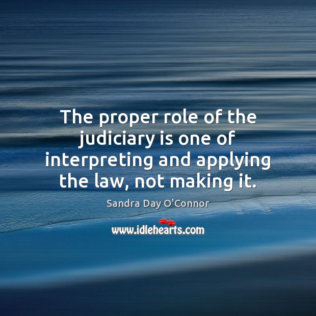 The proper role of the judiciary is one of interpreting and applying Sandra Day O’Connor Picture Quote