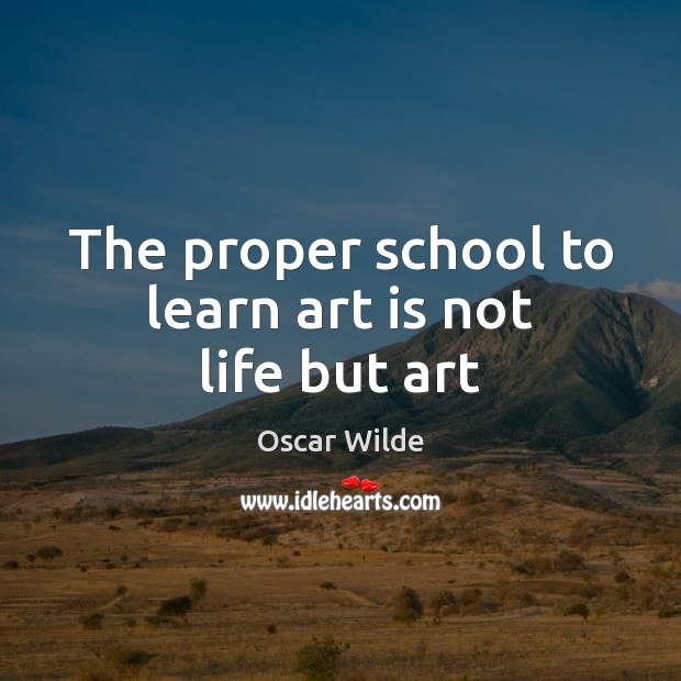 The proper school to learn art is not life but art Oscar Wilde Picture Quote