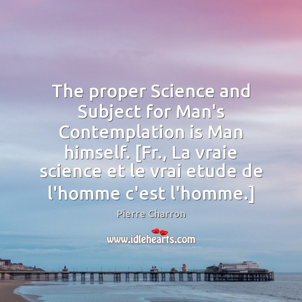 The proper Science and Subject for Man’s Contemplation is Man himself. [Fr., Image