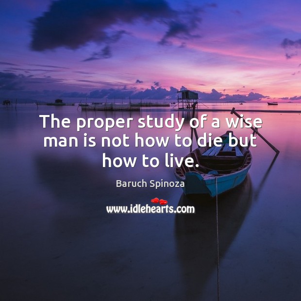 The proper study of a wise man is not how to die but how to live. Baruch Spinoza Picture Quote
