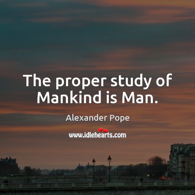 The proper study of Mankind is Man. Alexander Pope Picture Quote