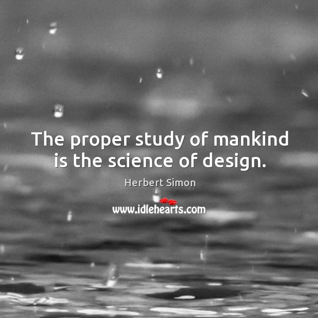 The proper study of mankind is the science of design. Herbert Simon Picture Quote