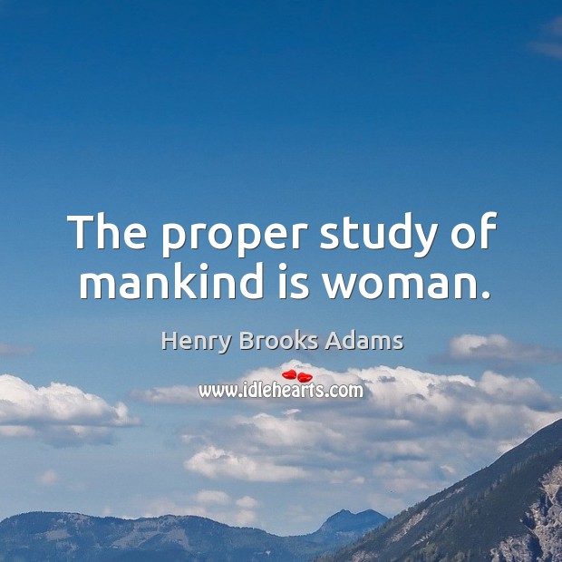 The proper study of mankind is woman. Henry Brooks Adams Picture Quote