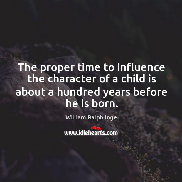 The proper time to influence the character of a child is about a hundred years before he is born. William Ralph Inge Picture Quote