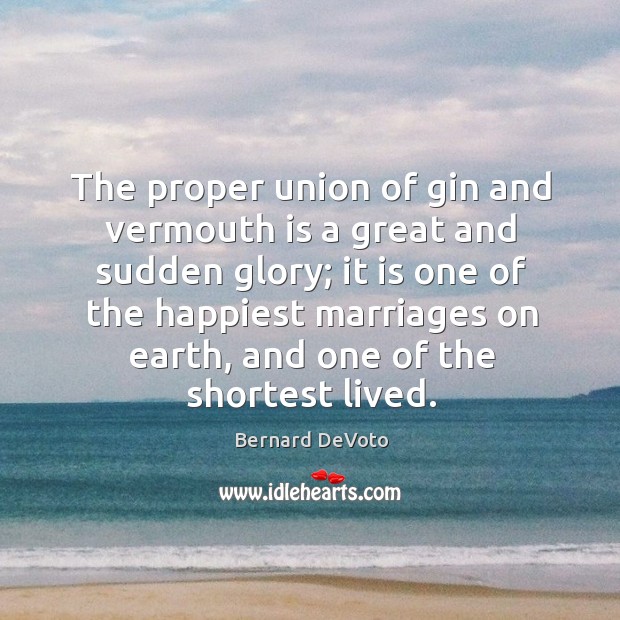 The proper union of gin and vermouth is a great and sudden glory Bernard DeVoto Picture Quote