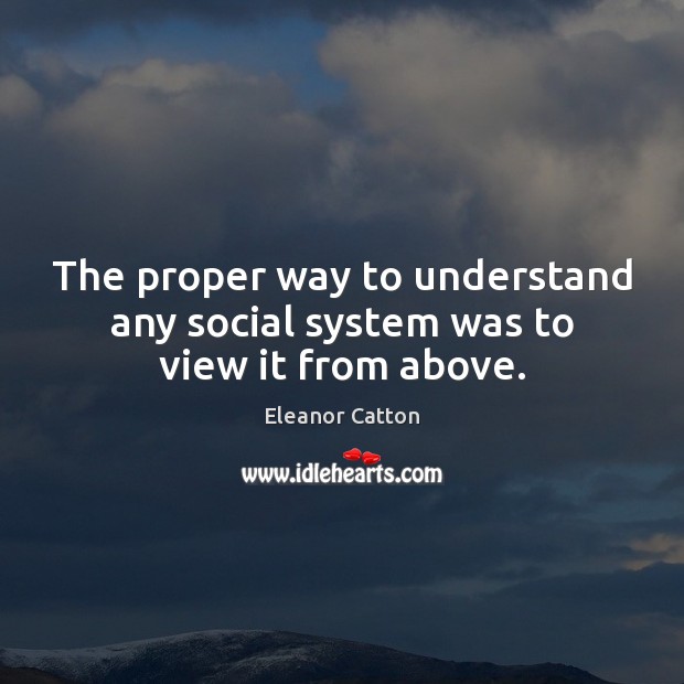 The proper way to understand any social system was to view it from above. Eleanor Catton Picture Quote