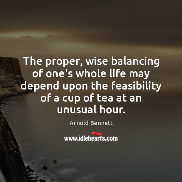 The proper, wise balancing of one’s whole life may depend upon the Arnold Bennett Picture Quote