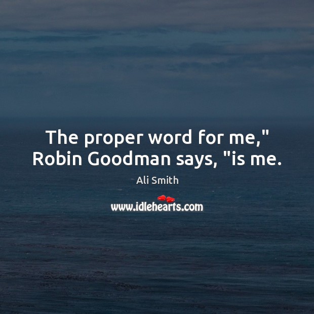 The proper word for me,” Robin Goodman says, “is me. Ali Smith Picture Quote